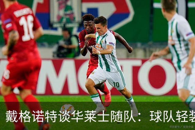 戴格诺特谈华莱士随队：球队轻装上阵应对挑战