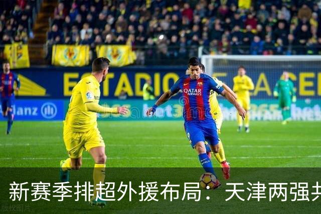 新赛季排超外援布局：天津两强共舞，北京三将齐发，上海独木难支